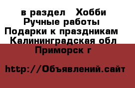  в раздел : Хобби. Ручные работы » Подарки к праздникам . Калининградская обл.,Приморск г.